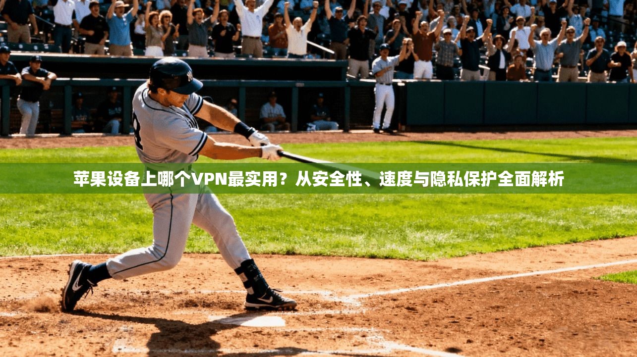 苹果设备上哪个VPN最实用？从安全性、速度与隐私保护全面解析