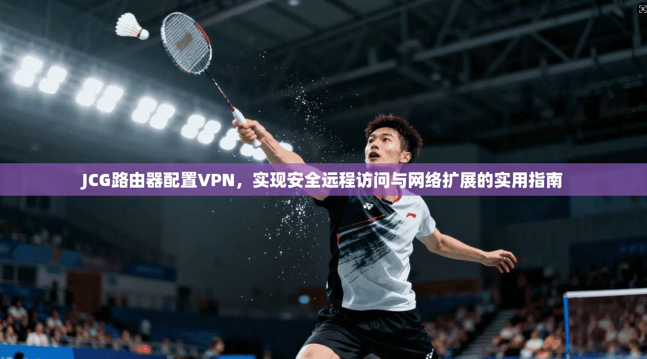 JCG路由器配置VPN，实现安全远程访问与网络扩展的实用指南