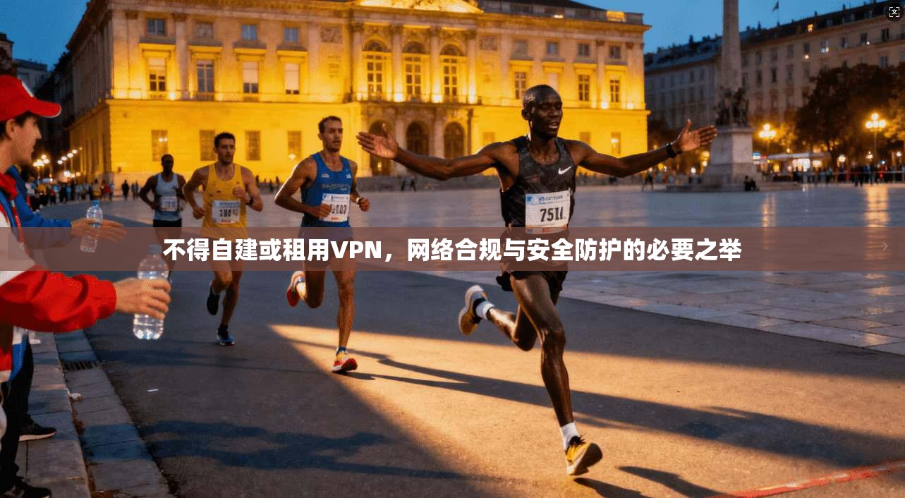 不得自建或租用VPN，网络合规与安全防护的必要之举