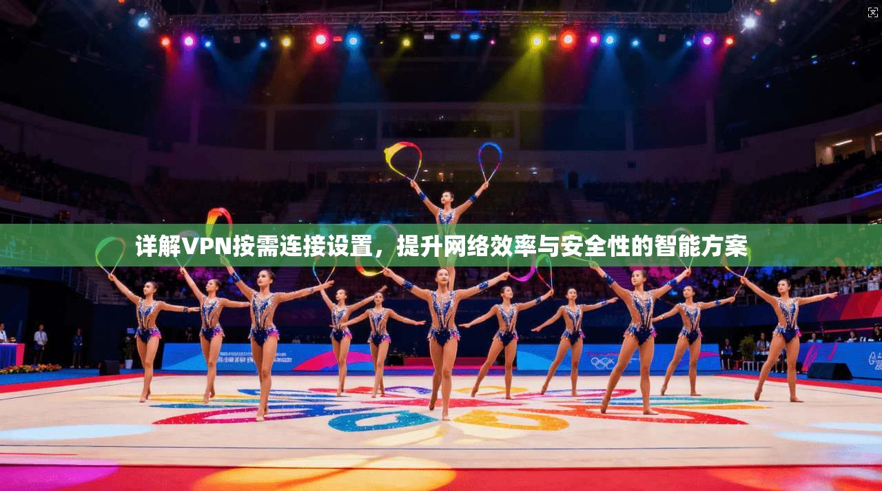 详解VPN按需连接设置，提升网络效率与安全性的智能方案