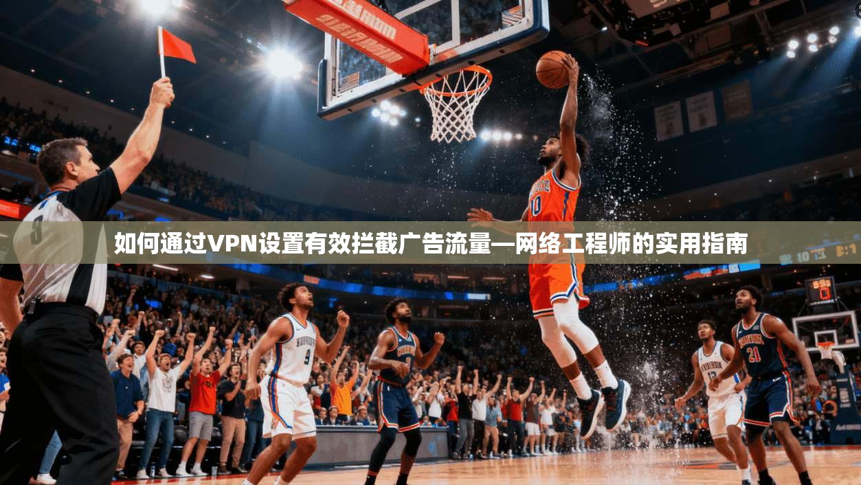 如何通过VPN设置有效拦截广告流量—网络工程师的实用指南