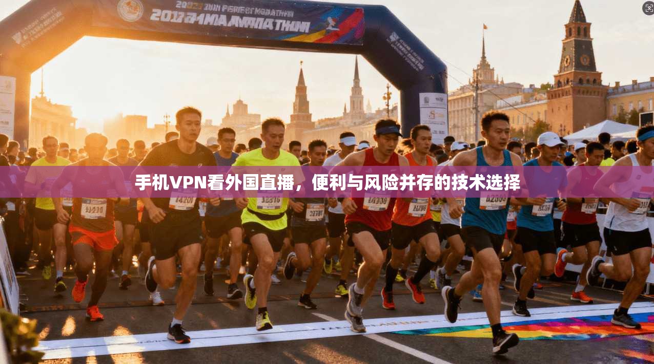 手机VPN看外国直播，便利与风险并存的技术选择