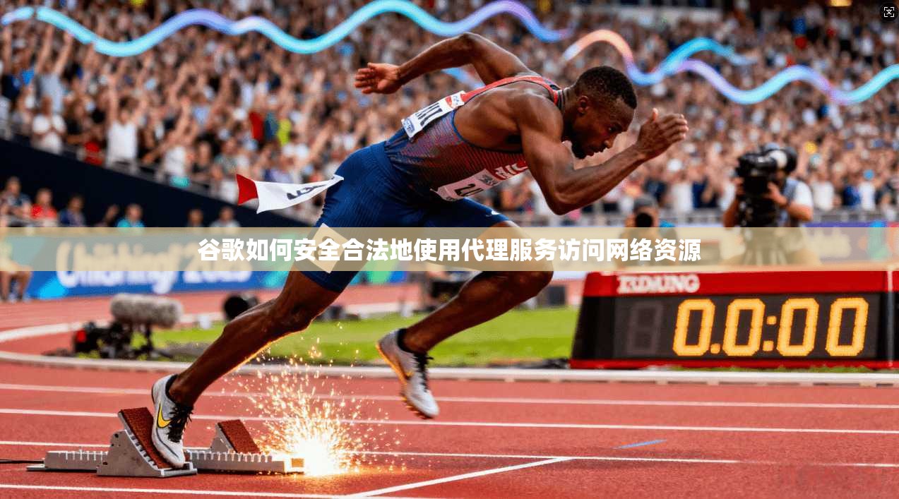 谷歌如何安全合法地使用代理服务访问网络资源