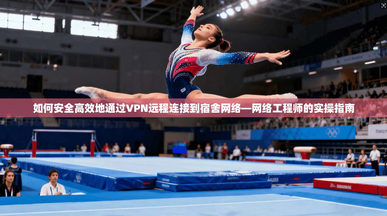 如何安全高效地通过VPN远程连接到宿舍网络—网络工程师的实操指南