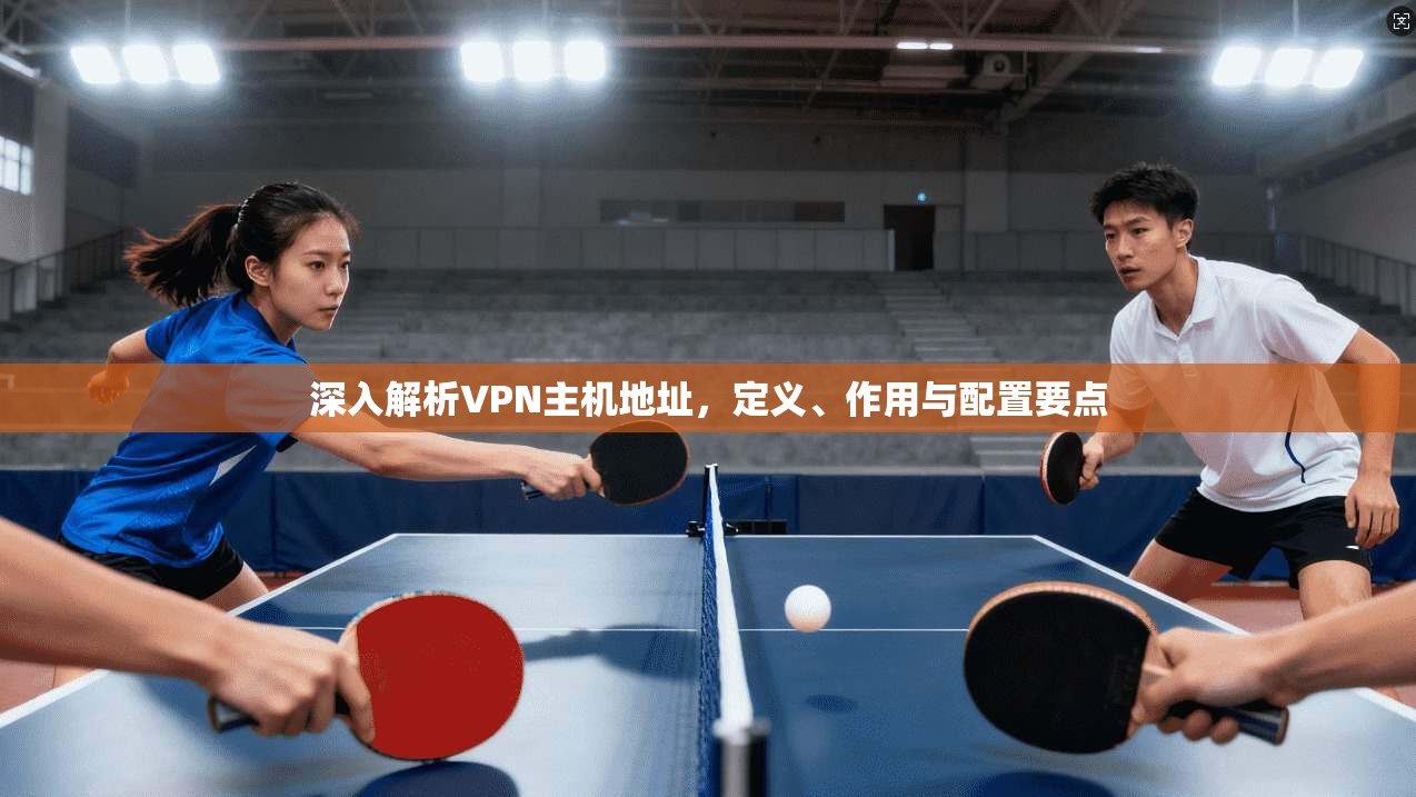 深入解析VPN主机地址，定义、作用与配置要点