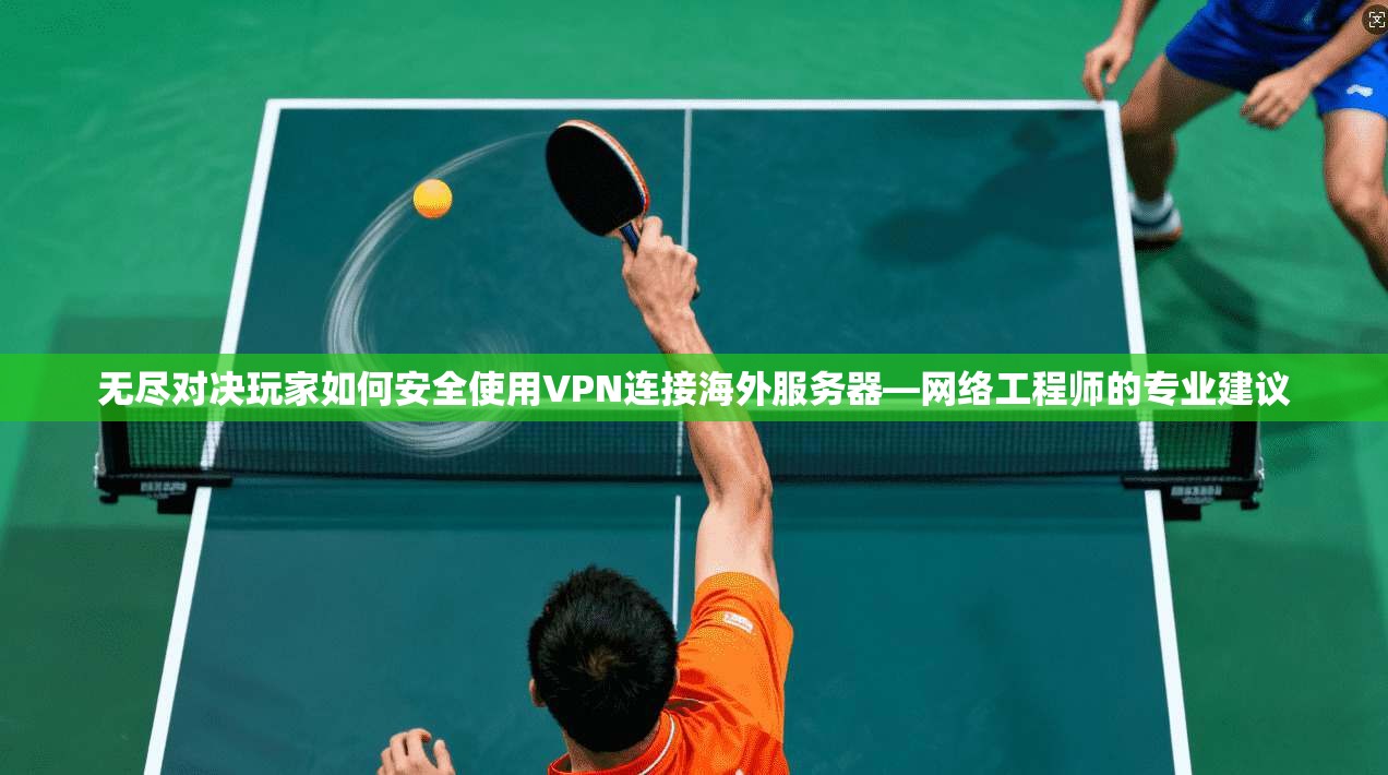 无尽对决玩家如何安全使用VPN连接海外服务器—网络工程师的专业建议