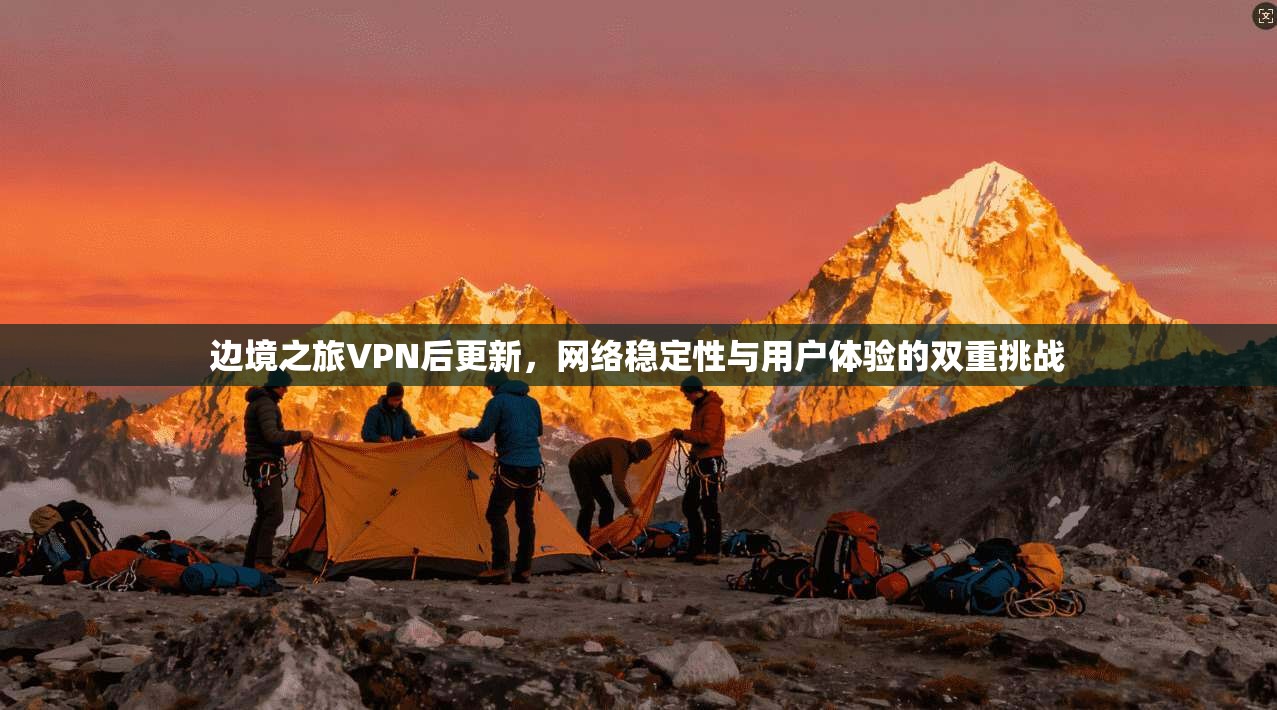 边境之旅VPN后更新,网络稳定性与用户体验的双重挑战