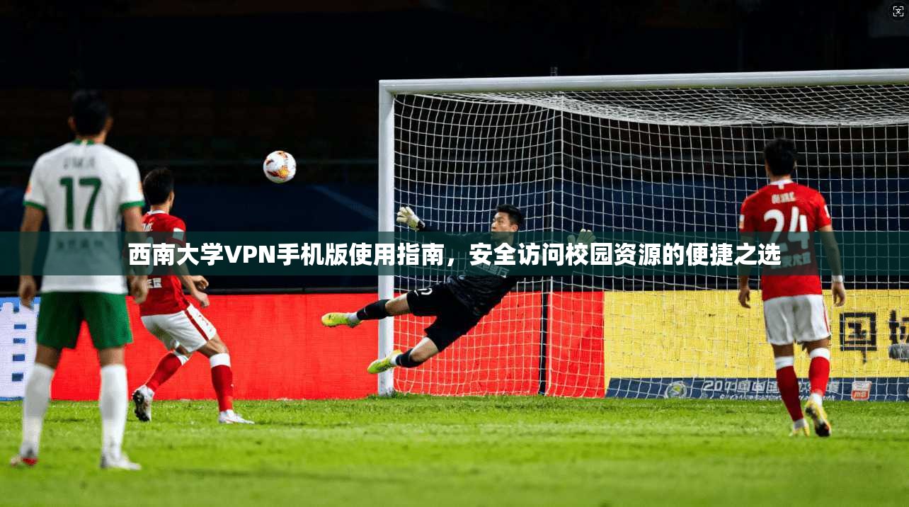 西南大学VPN手机版使用指南,安全访问校园资源的便捷之选