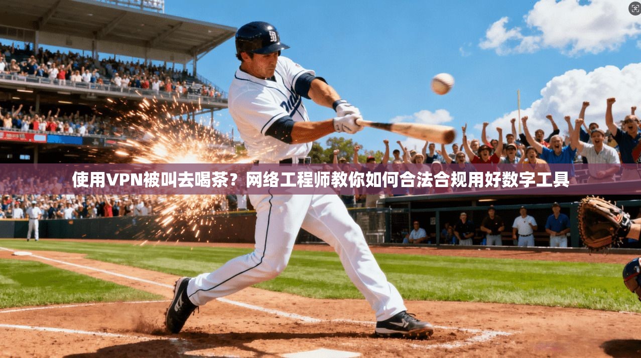 使用VPN被叫去喝茶？网络工程师教你如何合法合规用好数字工具