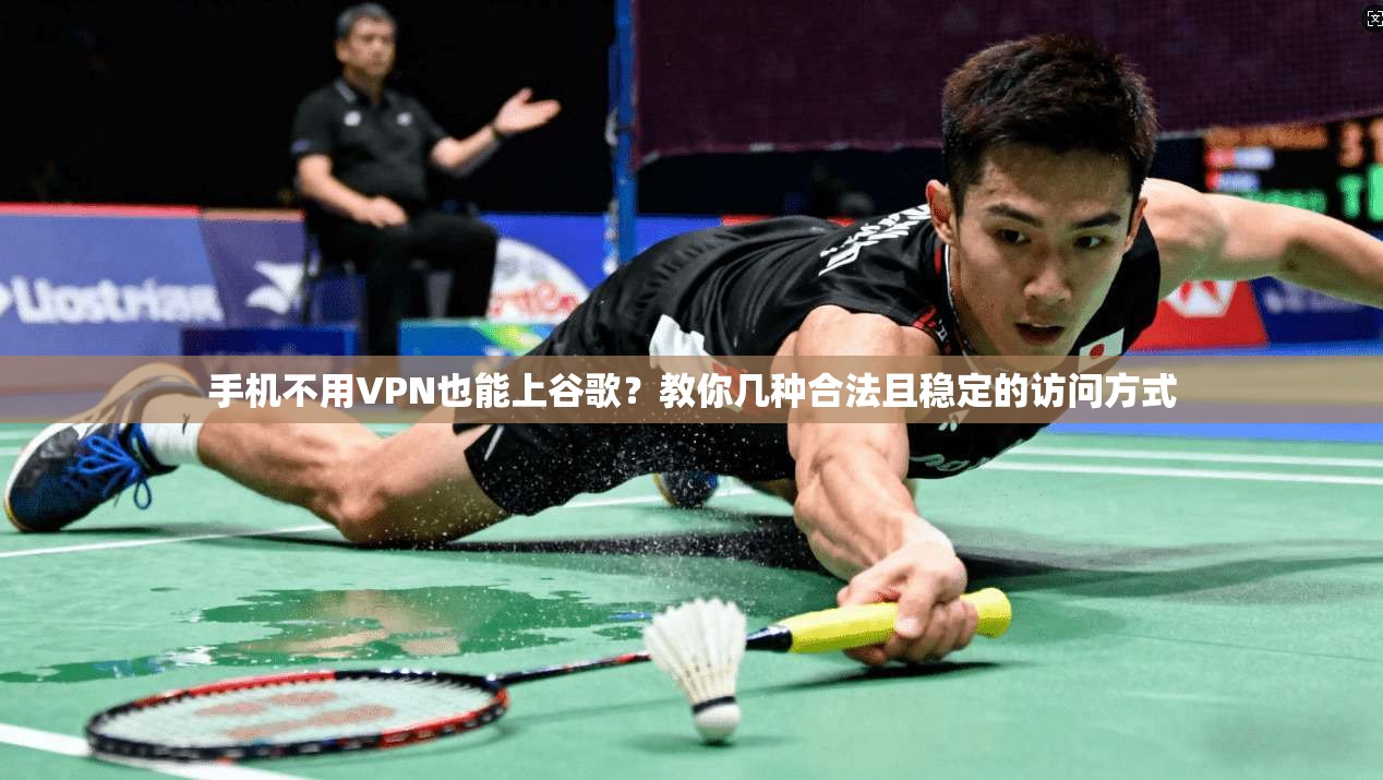 手机不用VPN也能上谷歌？教你几种合法且稳定的访问方式