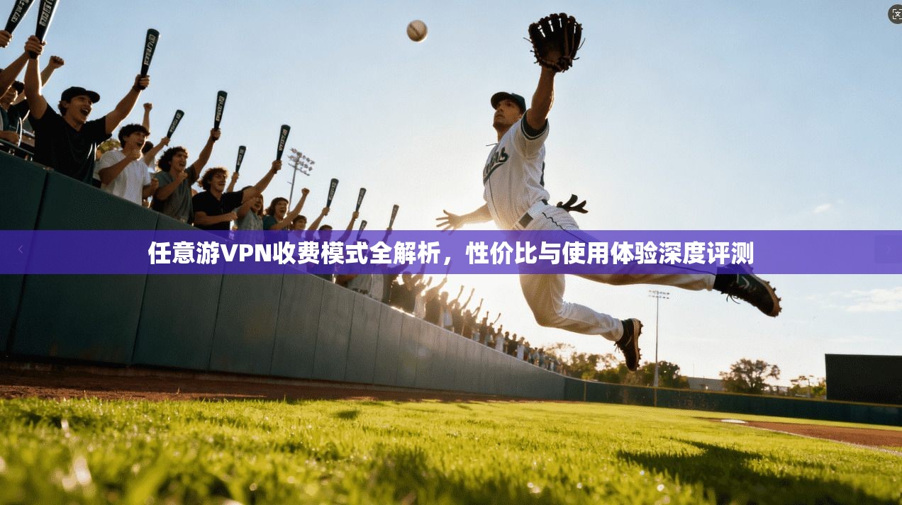 任意游VPN收费模式全解析,性价比与使用体验深度评测