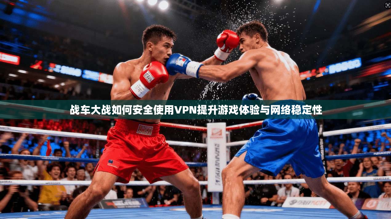 战车大战如何安全使用VPN提升游戏体验与网络稳定性