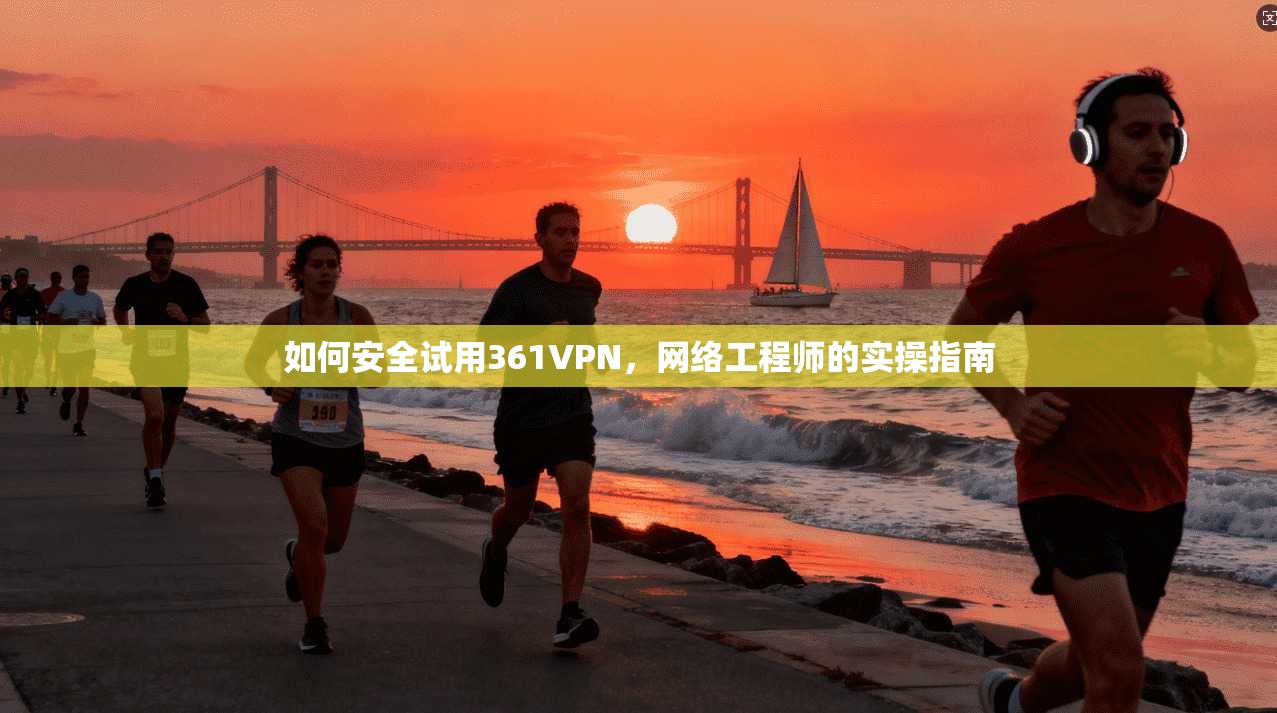如何安全试用361VPN,网络工程师的实操指南