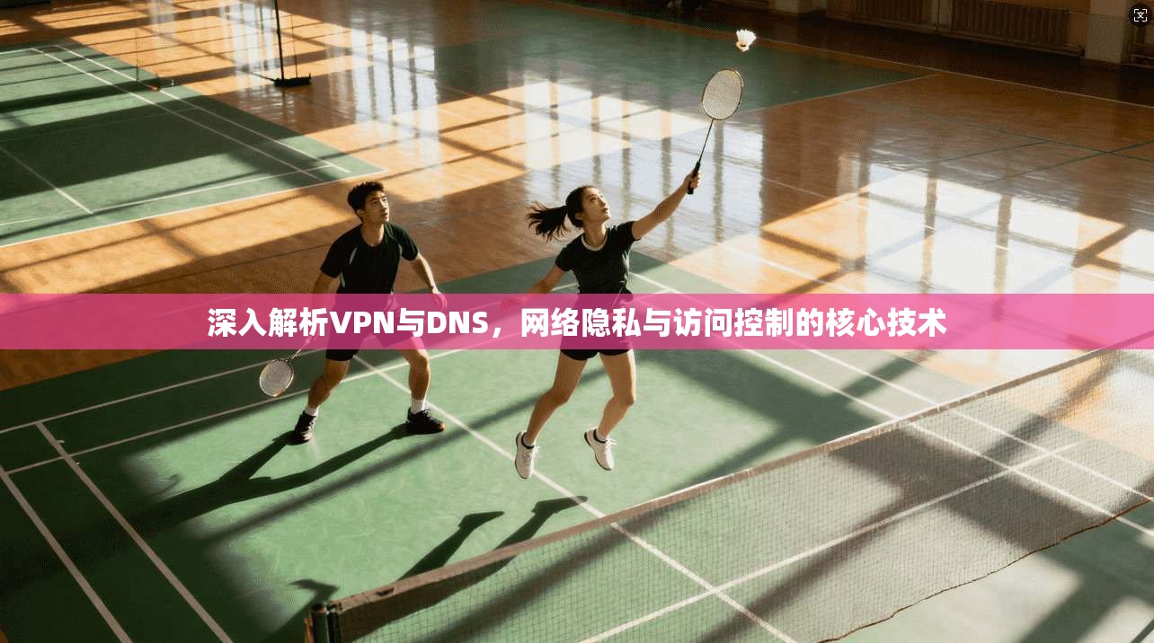 深入解析VPN与DNS,网络隐私与访问控制的核心技术