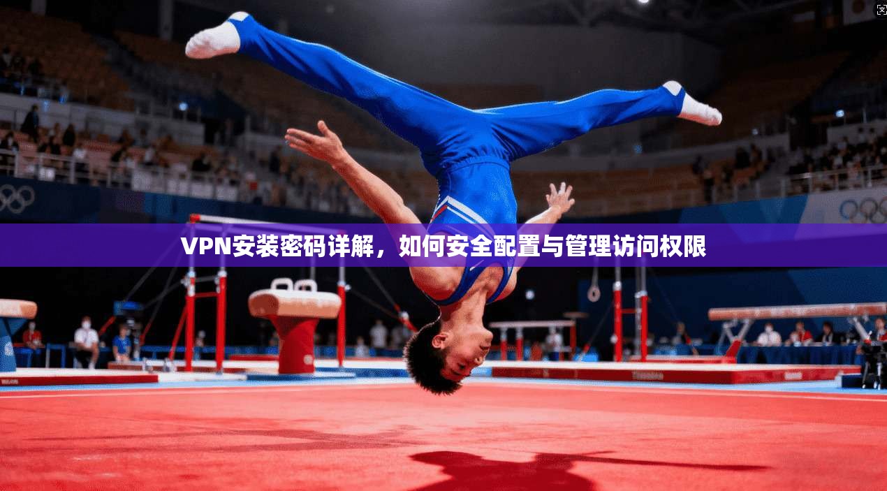VPN安装密码详解,如何安全配置与管理访问权限