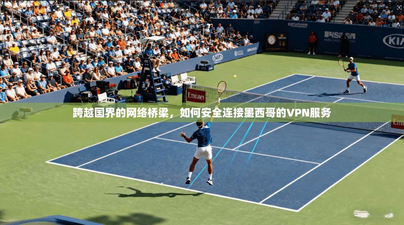 跨越国界的网络桥梁，如何安全连接墨西哥的VPN服务