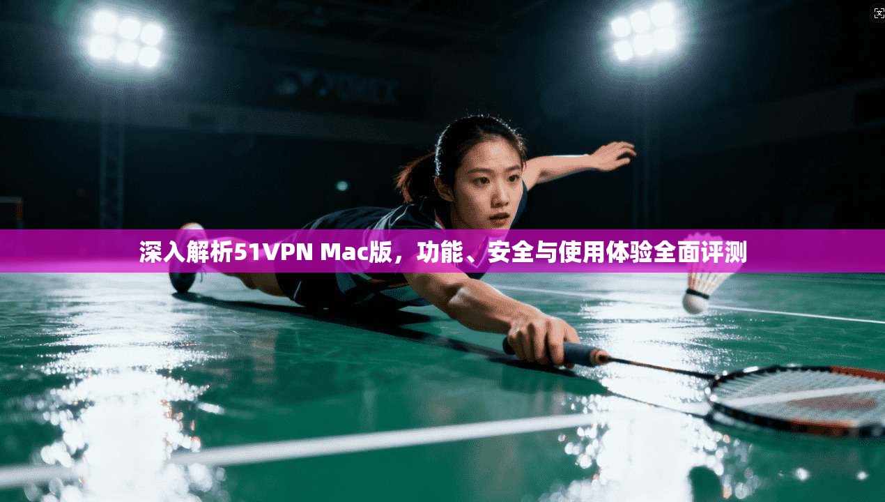 深入解析51VPN Mac版，功能、安全与使用体验全面评测