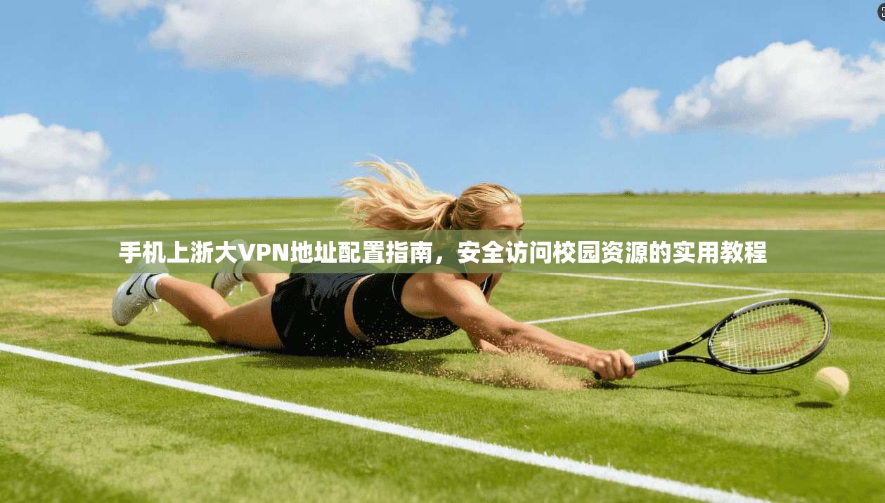 手机上浙大VPN地址配置指南，安全访问校园资源的实用教程