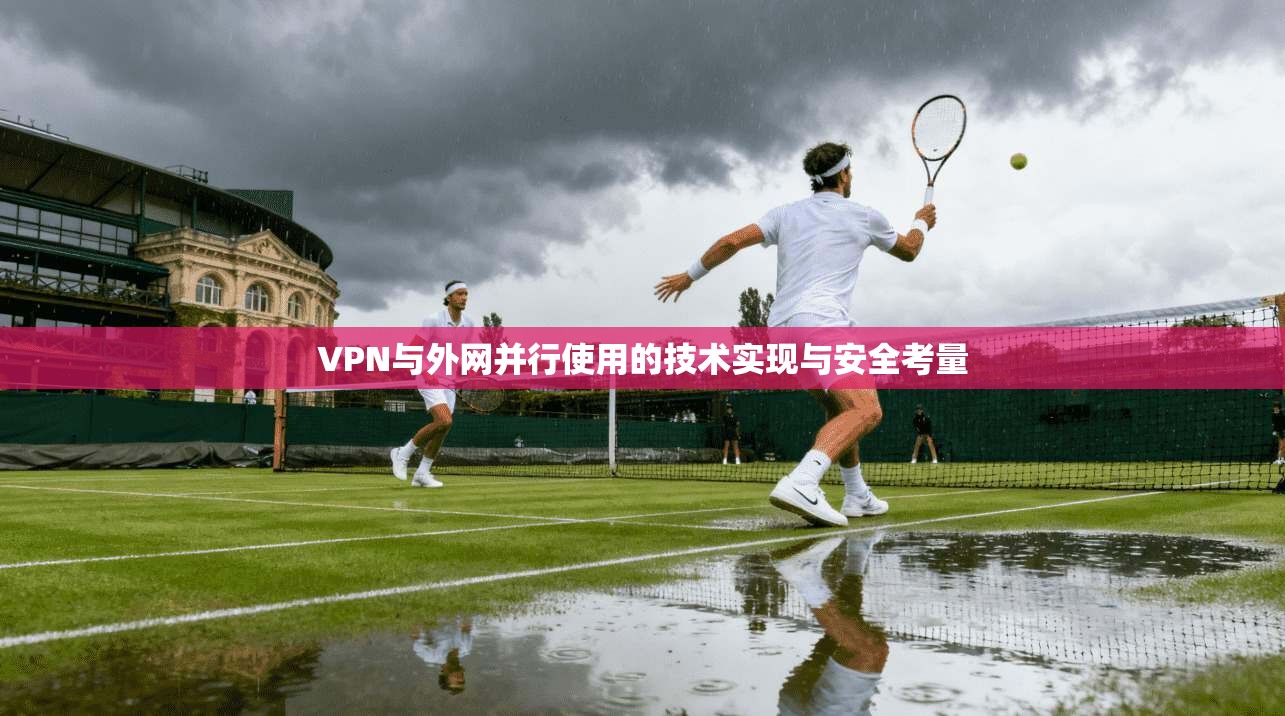 VPN与外网并行使用的技术实现与安全考量