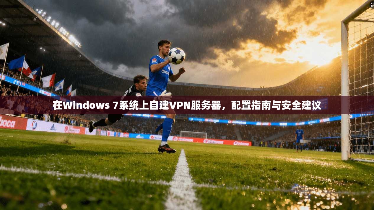 在Windows 7系统上自建VPN服务器，配置指南与安全建议