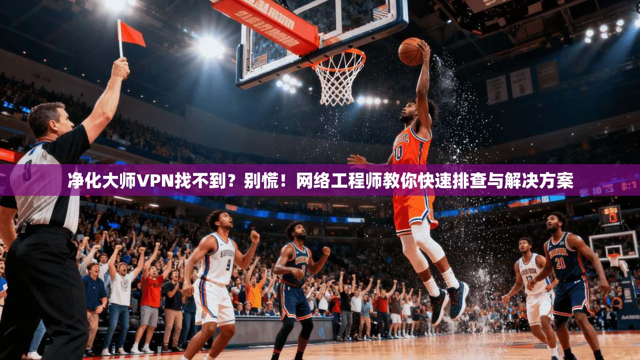 净化大师VPN找不到？别慌！网络工程师教你快速排查与解决方案