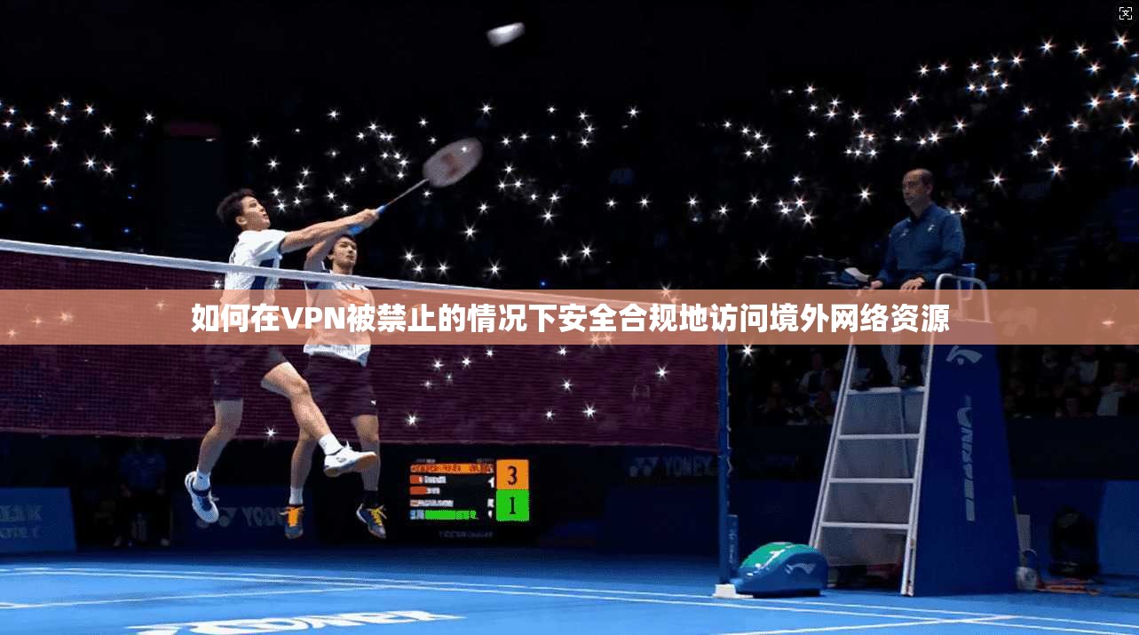 如何在VPN被禁止的情况下安全合规地访问境外网络资源