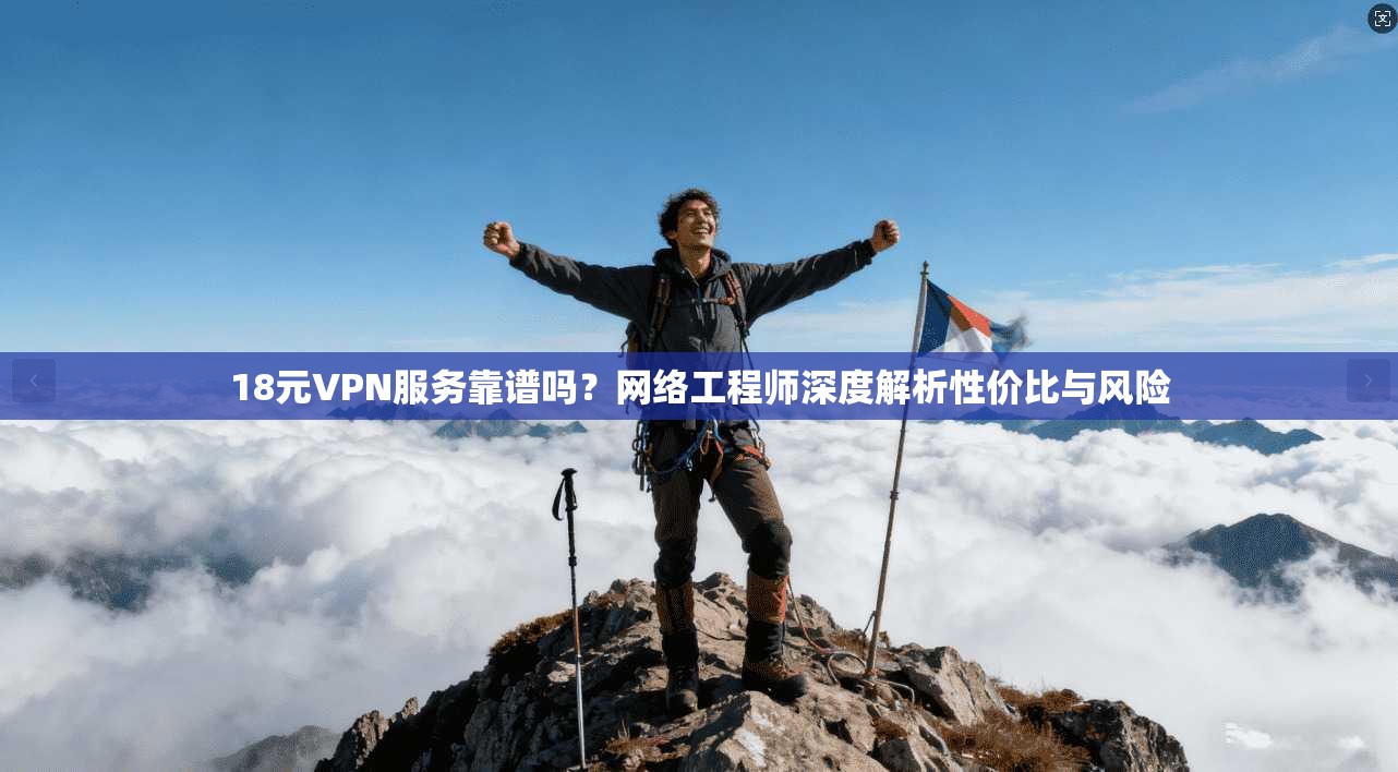 18元VPN服务靠谱吗？网络工程师深度解析性价比与风险