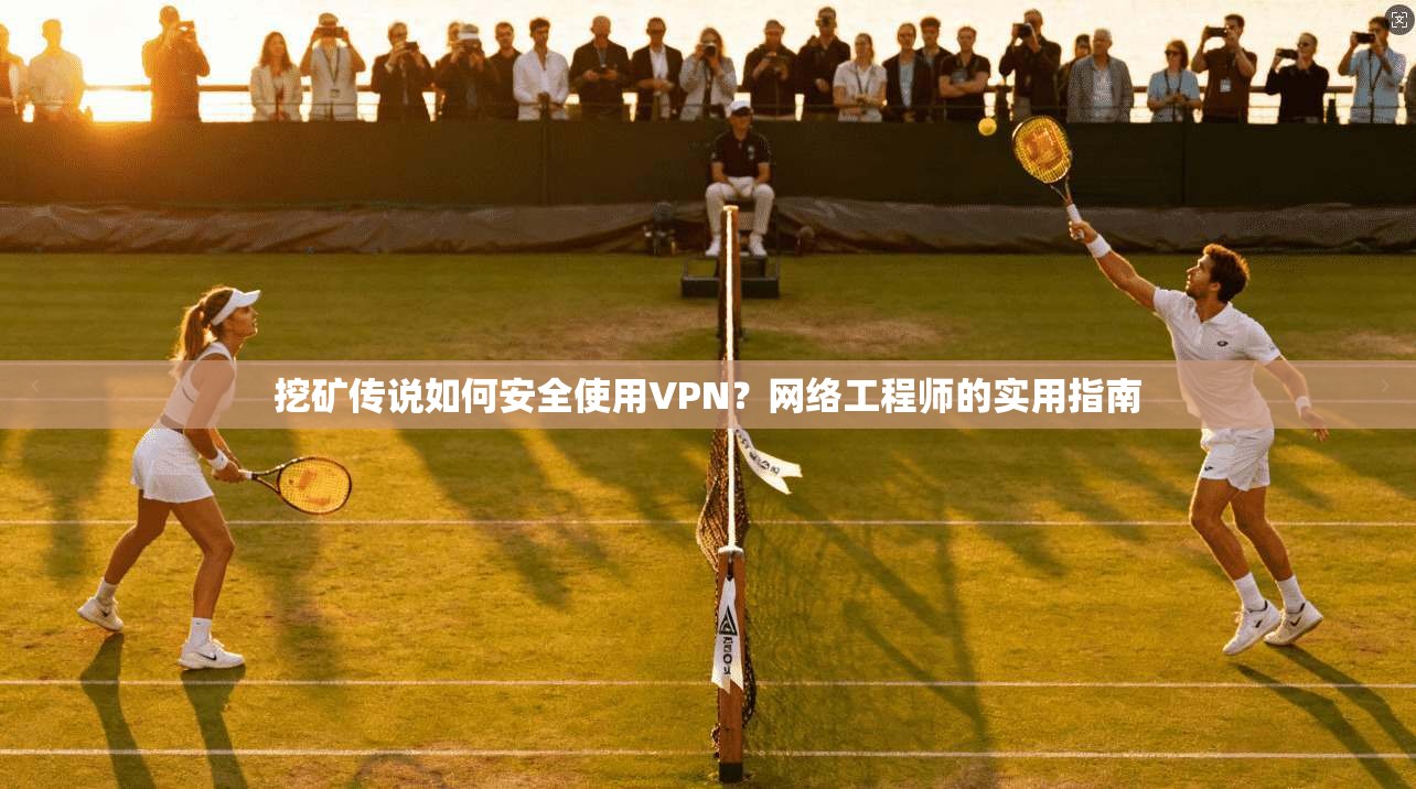 挖矿传说如何安全使用VPN？网络工程师的实用指南