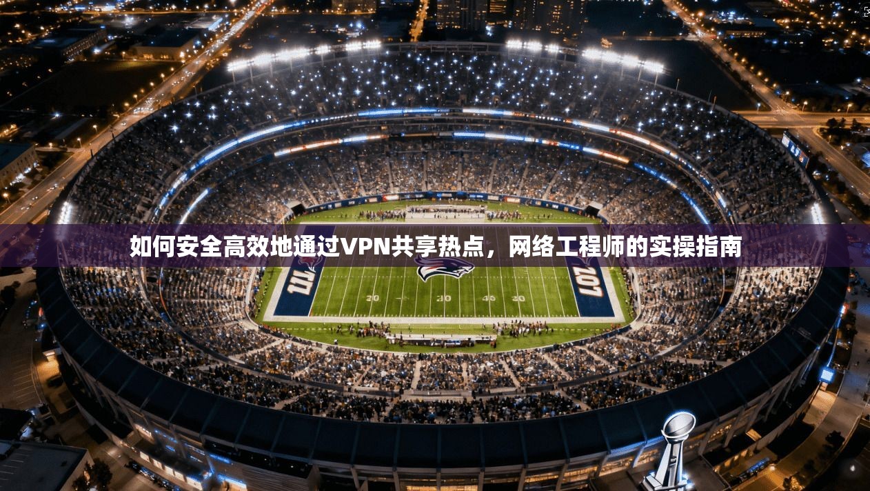 如何安全高效地通过VPN共享热点,网络工程师的实操指南