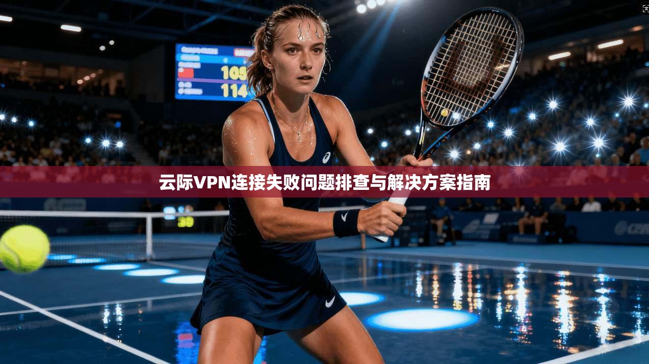 云际VPN连接失败问题排查与解决方案指南
