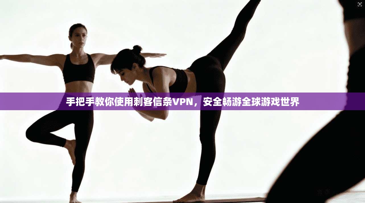手把手教你使用刺客信条VPN，安全畅游全球游戏世界