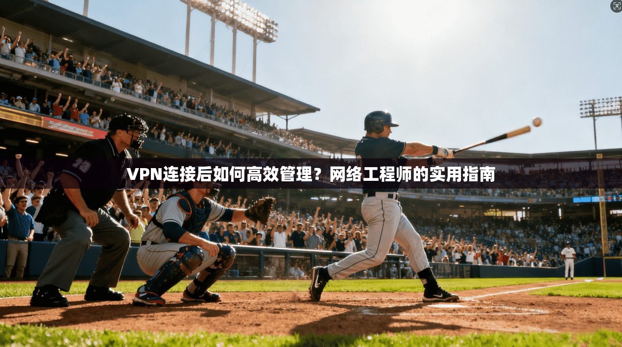 VPN连接后如何高效管理？网络工程师的实用指南