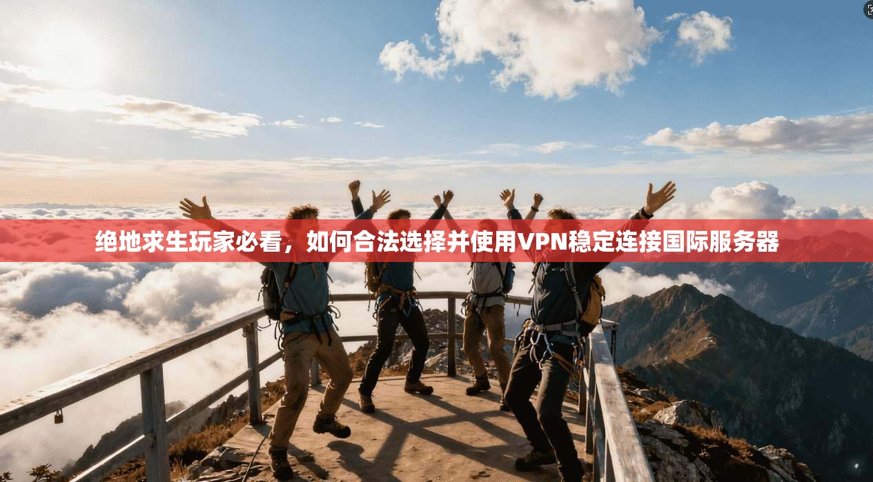 绝地求生玩家必看，如何合法选择并使用VPN稳定连接国际服务器