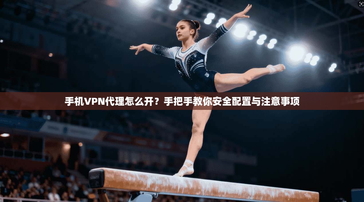 手机VPN代理怎么开?手把手教你安全配置与注意事项