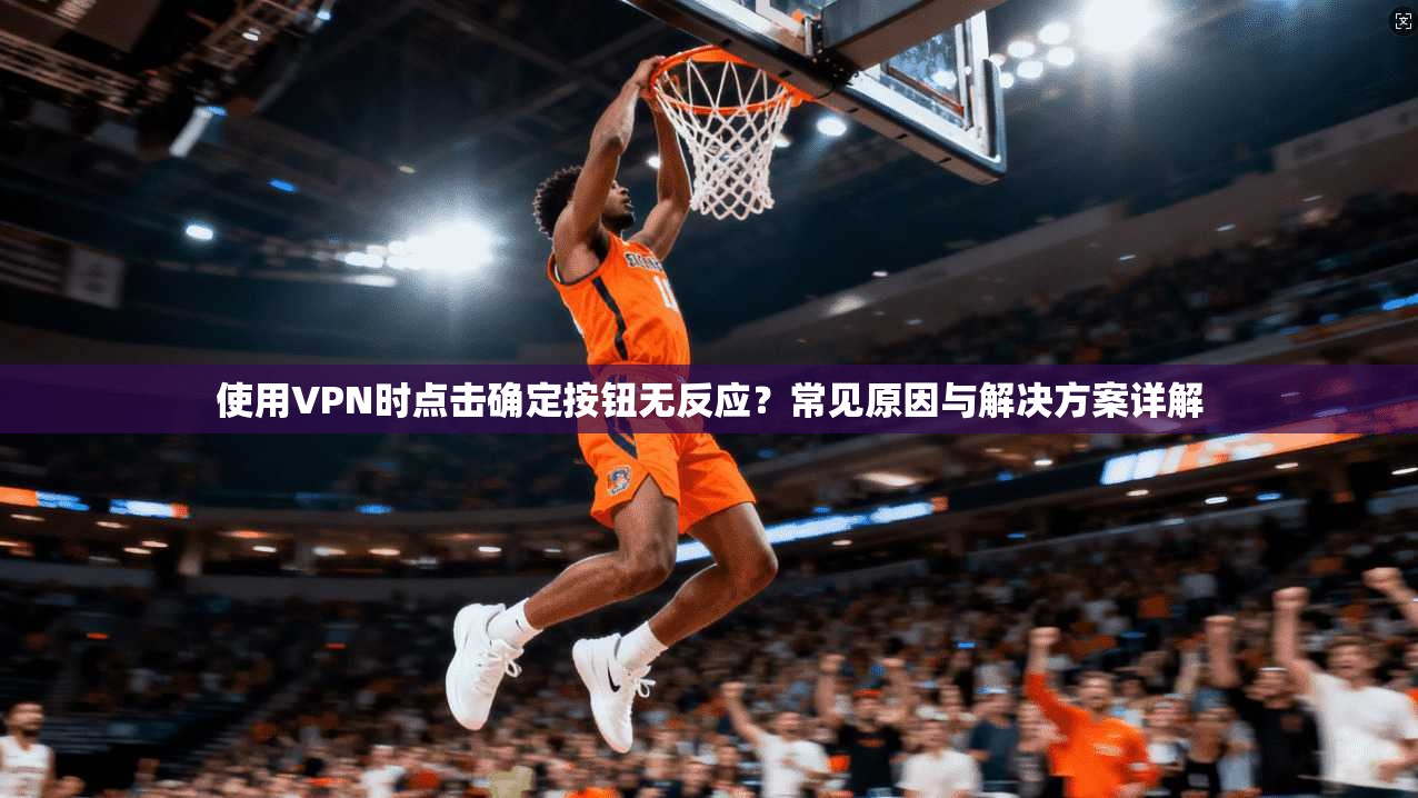 使用VPN时点击确定按钮无反应?常见原因与解决方案详解
