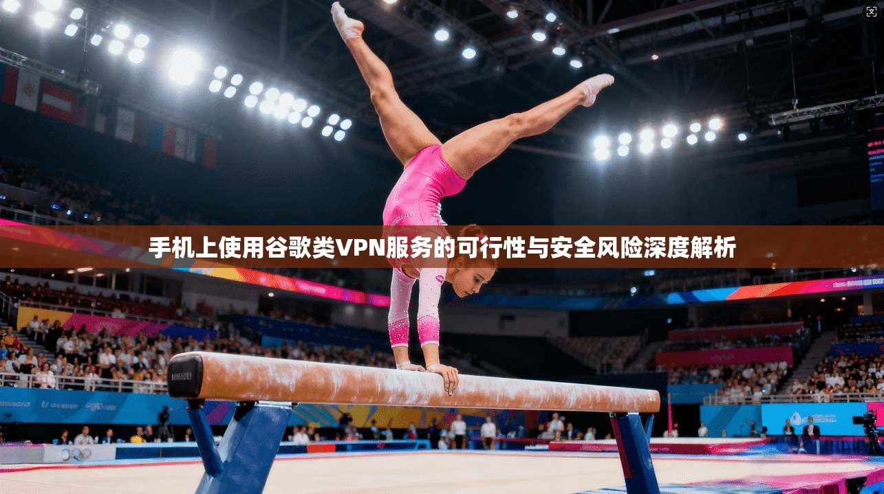 手机上使用谷歌类VPN服务的可行性与安全风险深度解析