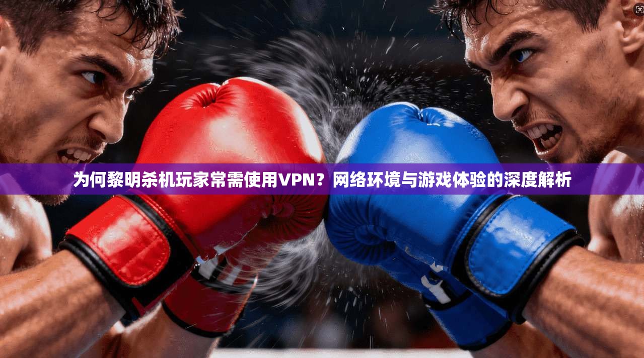 为何黎明杀机玩家常需使用VPN？网络环境与游戏体验的深度解析