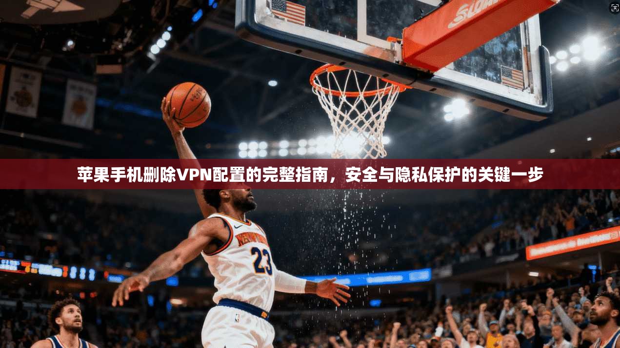 苹果手机删除VPN配置的完整指南，安全与隐私保护的关键一步
