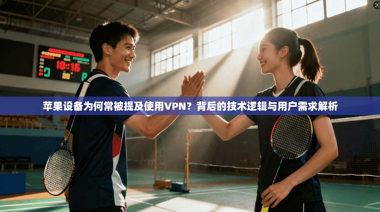 苹果设备为何常被提及使用VPN？背后的技术逻辑与用户需求解析