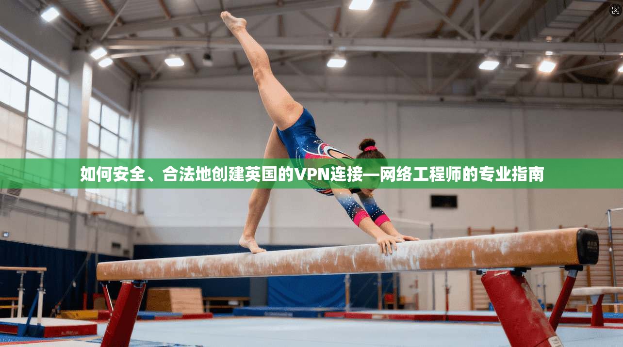 如何安全、合法地创建英国的VPN连接—网络工程师的专业指南