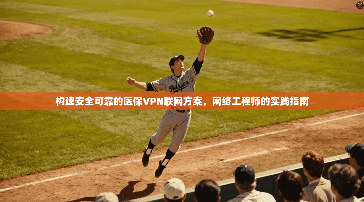 构建安全可靠的医保VPN联网方案，网络工程师的实践指南