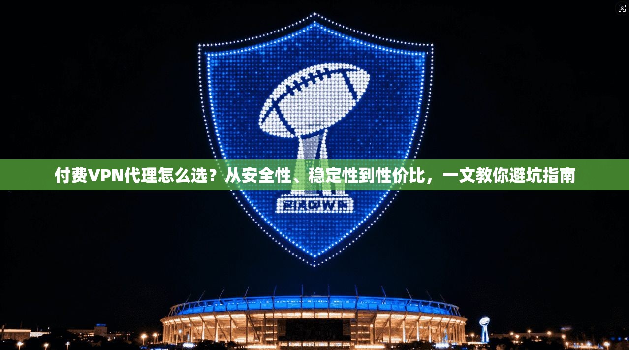 付费VPN代理怎么选？从安全性、稳定性到性价比，一文教你避坑指南
