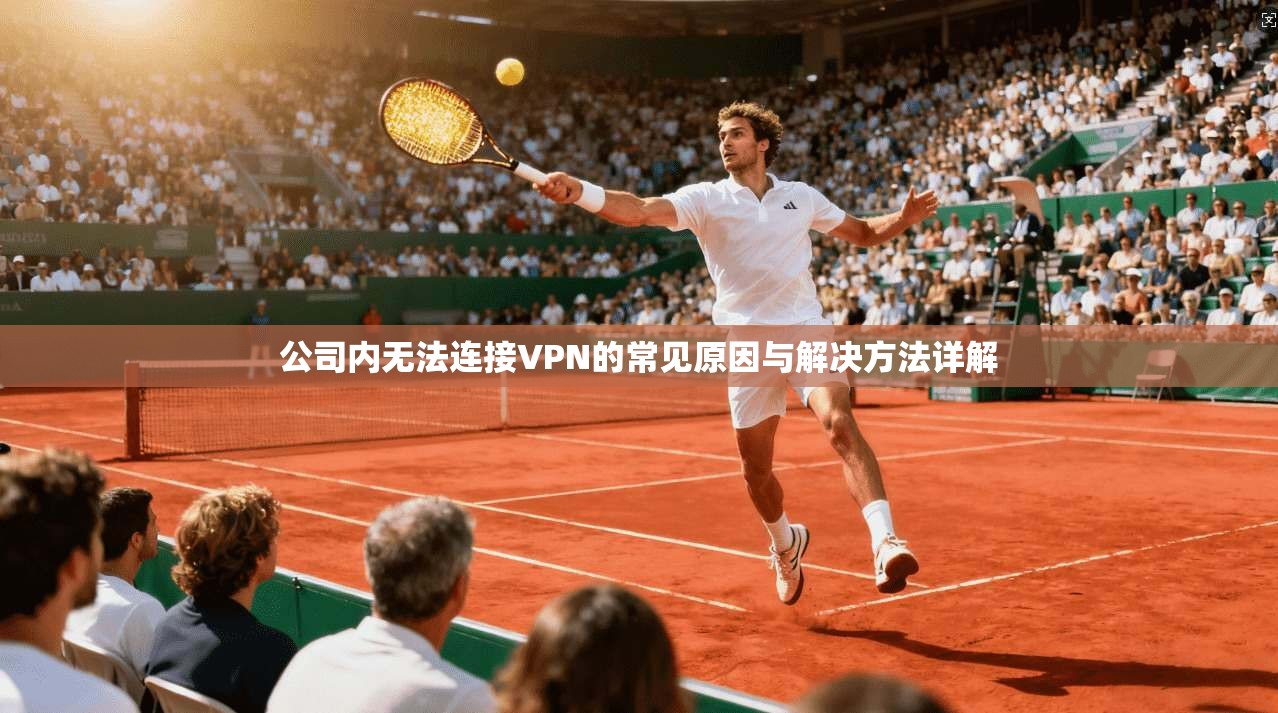 公司内无法连接VPN的常见原因与解决方法详解