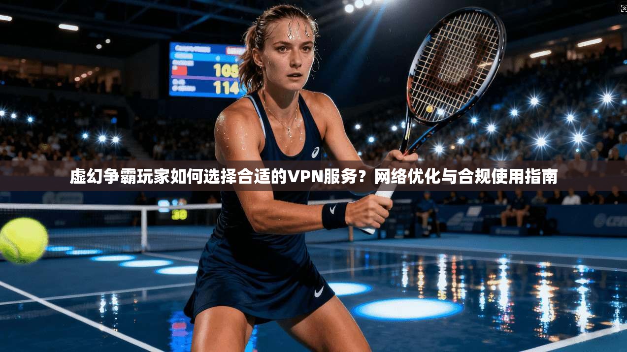 虚幻争霸玩家如何选择合适的VPN服务？网络优化与合规使用指南