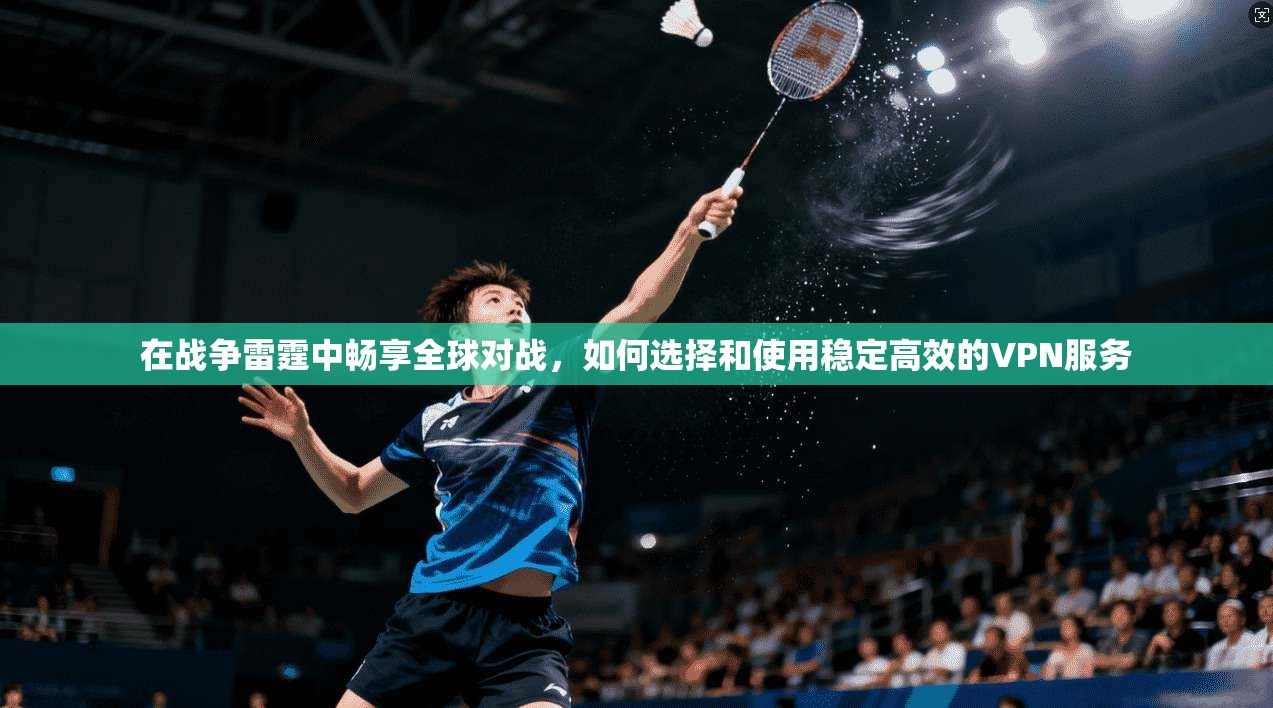 在战争雷霆中畅享全球对战，如何选择和使用稳定高效的VPN服务