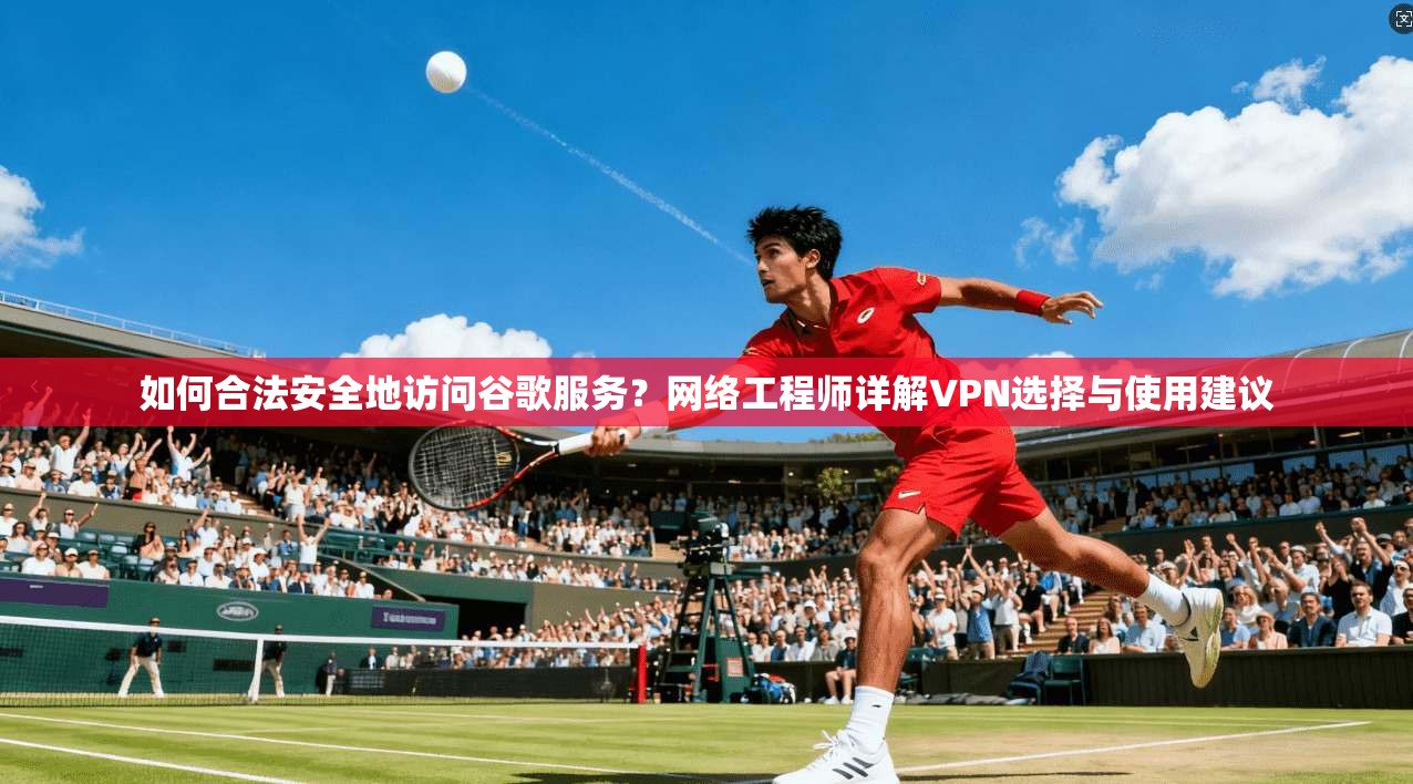 如何合法安全地访问谷歌服务？网络工程师详解VPN选择与使用建议