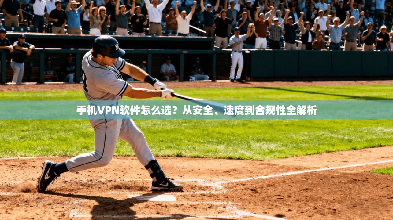 手机VPN软件怎么选？从安全、速度到合规性全解析