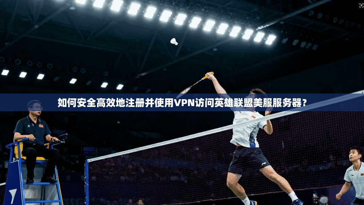 如何安全高效地注册并使用VPN访问英雄联盟美服服务器？