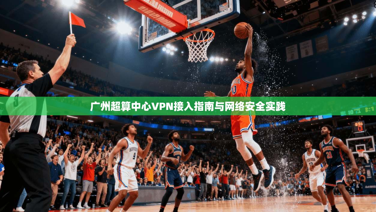 广州超算中心VPN接入指南与网络安全实践