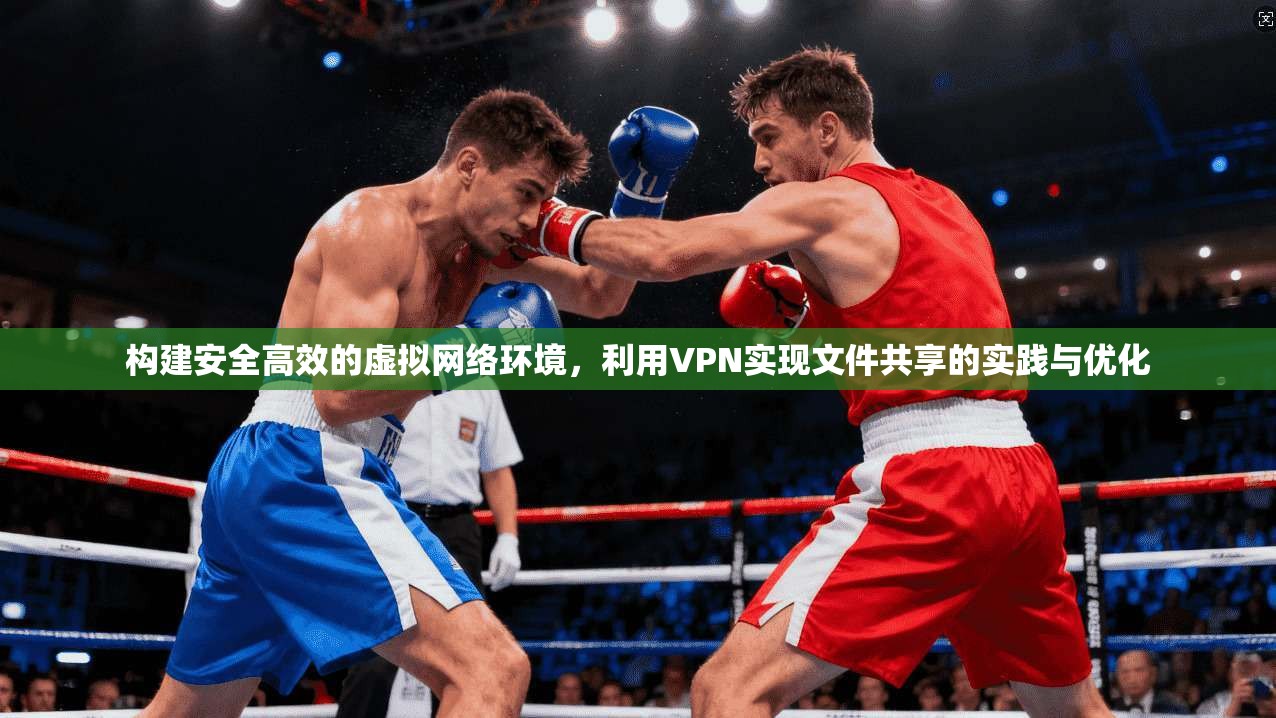 构建安全高效的虚拟网络环境，利用VPN实现文件共享的实践与优化